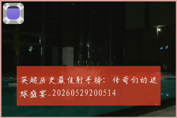 英超历史最佳射手榜:传奇们的进球盛宴_20260529200514