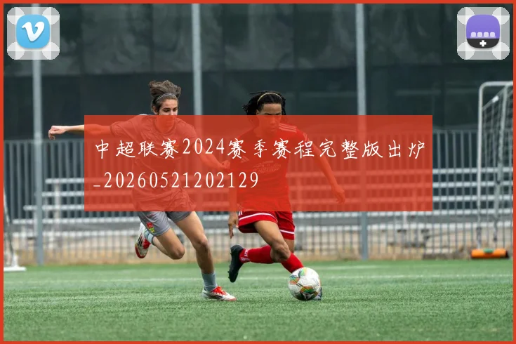 中超联赛2024赛季赛程完整版出炉_20260521202129