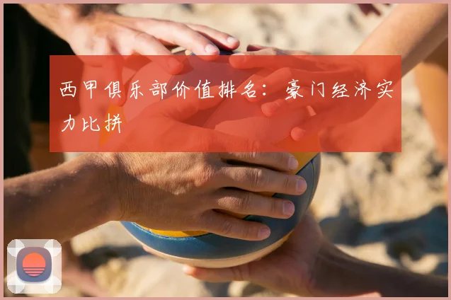 西甲俱乐部价值排名：豪门经济实力比拼