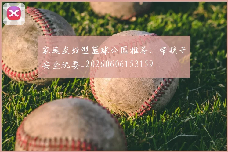 家庭友好型篮球公园推荐:带孩子安全玩耍_20260606153159