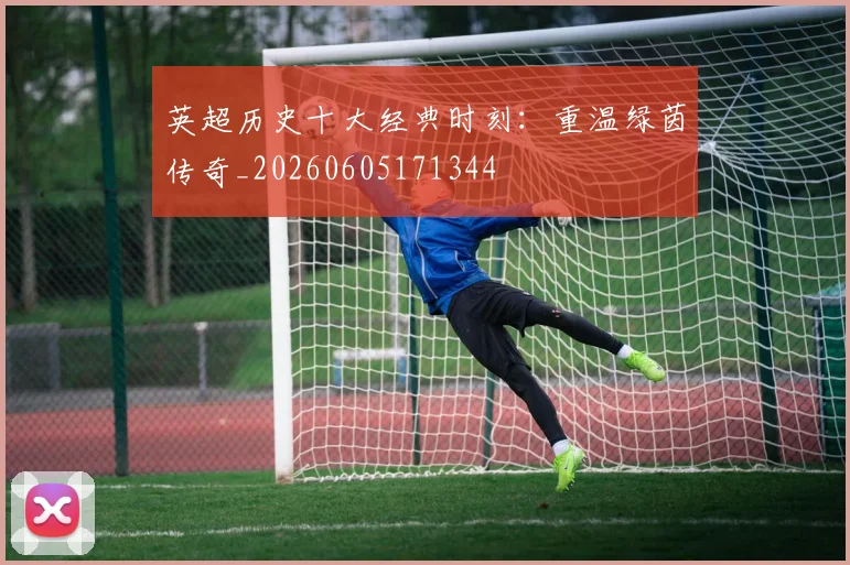 英超历史十大经典时刻：重温绿茵传奇_20260605171344