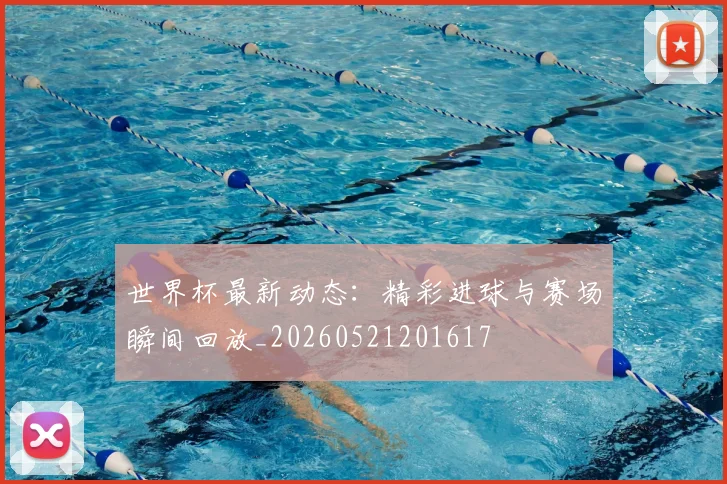 世界杯最新动态：精彩进球与赛场瞬间回放_20260521201617