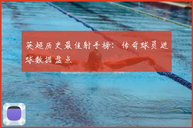 英超历史最佳射手榜:传奇球员进球数据盘点