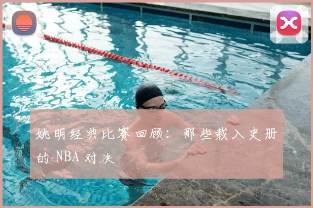 姚明经典比赛回顾：那些载入史册的 NBA 对决