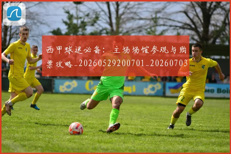 西甲球迷必备:主场场馆参观与购票攻略_20260529200701_20260703181905