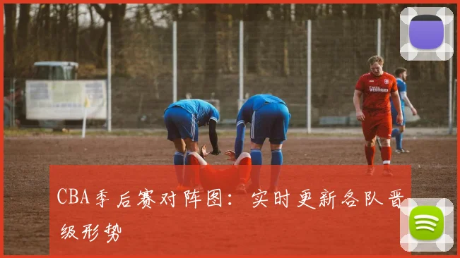 CBA季后赛对阵图:实时更新各队晋级形势