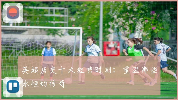 英超历史十大经典时刻：重温那些永恒的传奇