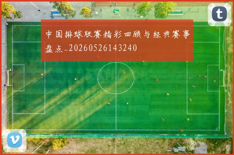 中国排球联赛精彩回顾与经典赛事盘点_20260526143240