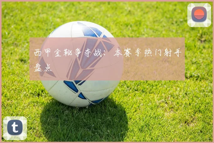 西甲金靴争夺战:本赛季热门射手盘点