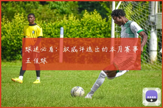 球迷必看:权威评选出的本月赛事五佳球