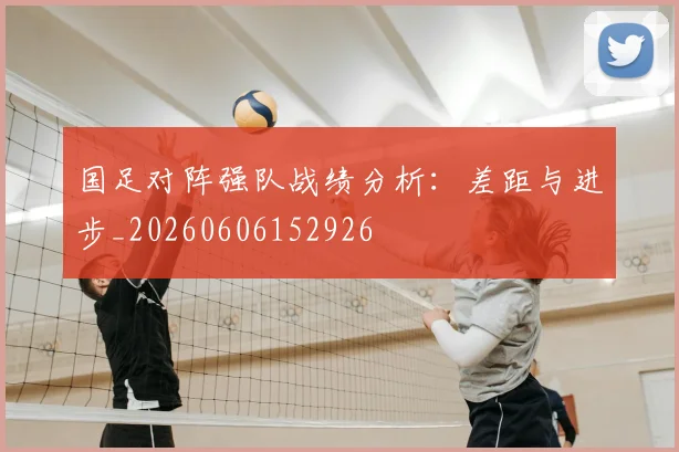 国足对阵强队战绩分析：差距与进步_20260606152926