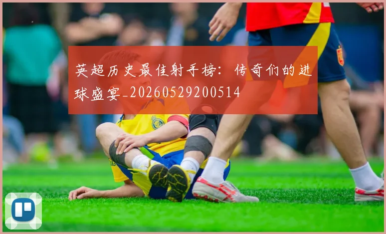 英超历史最佳射手榜:传奇们的进球盛宴_20260529200514