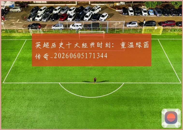 英超历史十大经典时刻：重温绿茵传奇_20260605171344