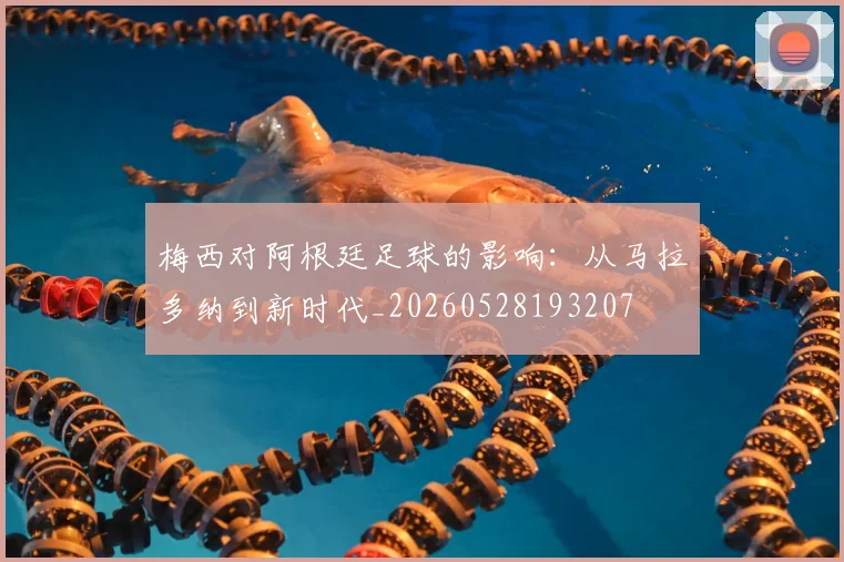 梅西对阿根廷足球的影响：从马拉多纳到新时代_20260528193207