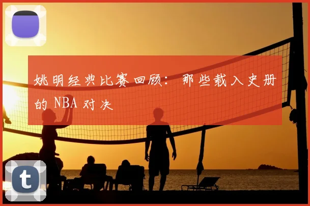 姚明经典比赛回顾:那些载入史册的 NBA 对决