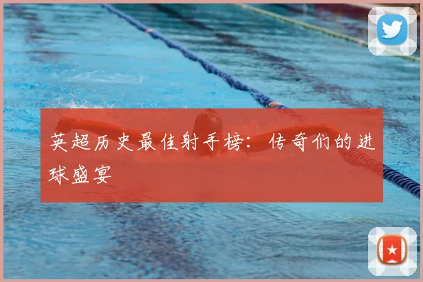 英超历史最佳射手榜：传奇们的进球盛宴