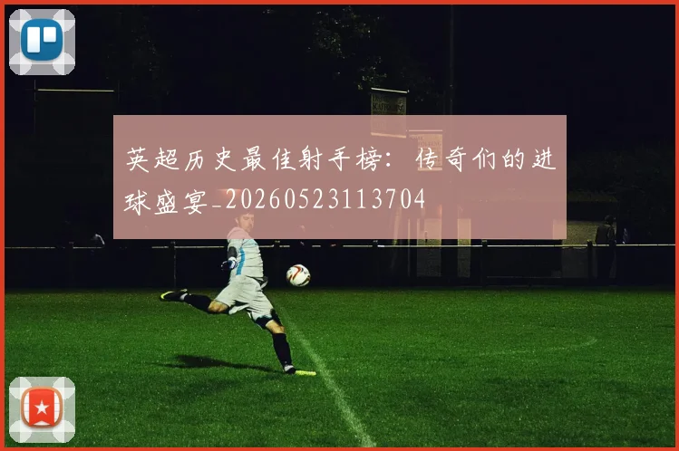 英超历史最佳射手榜:传奇们的进球盛宴_20260523113704