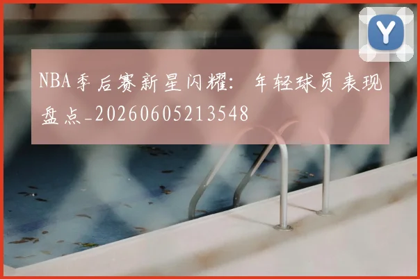 NBA季后赛新星闪耀:年轻球员表现盘点_20260605213548