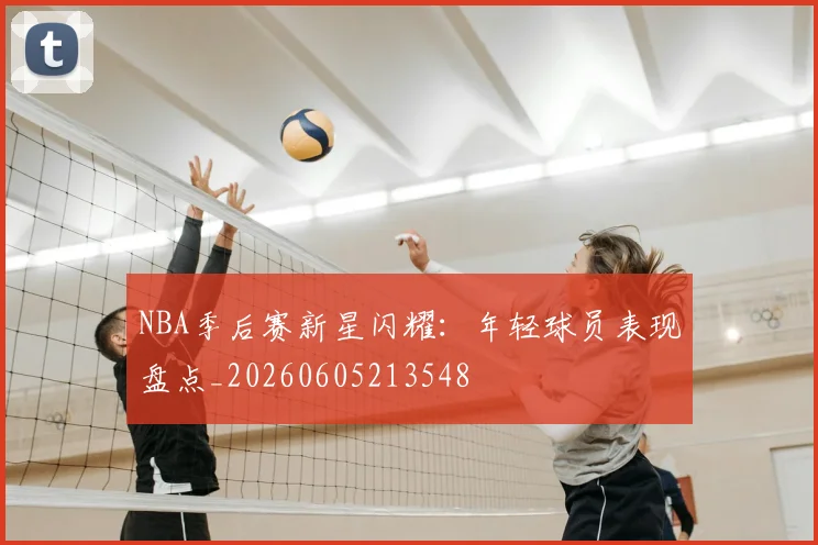 NBA季后赛新星闪耀：年轻球员表现盘点_20260605213548